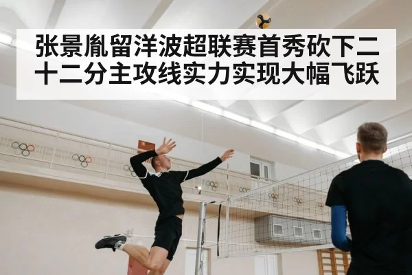 张景胤留洋波超联赛首秀砍下二十二分主攻线实力实现大幅飞跃