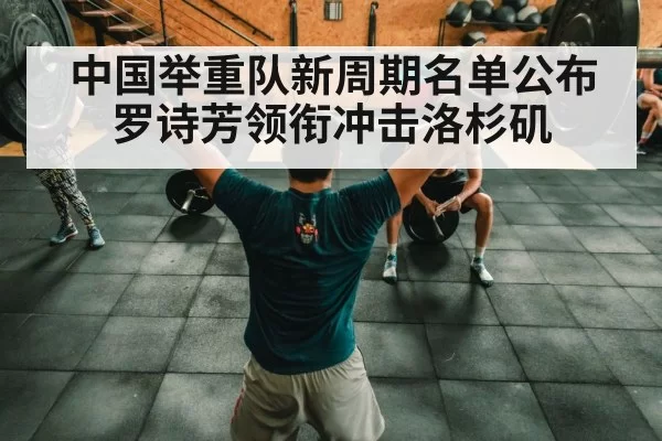中国举重队新周期名单公布罗诗芳领衔冲击洛杉矶