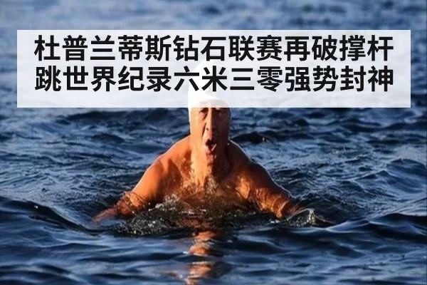 杜普兰蒂斯钻石联赛再破撑杆跳世界纪录六米三零强势封神