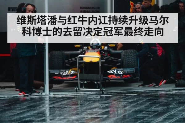 维斯塔潘与红牛内讧持续升级马尔科博士的去留决定冠军最终走向